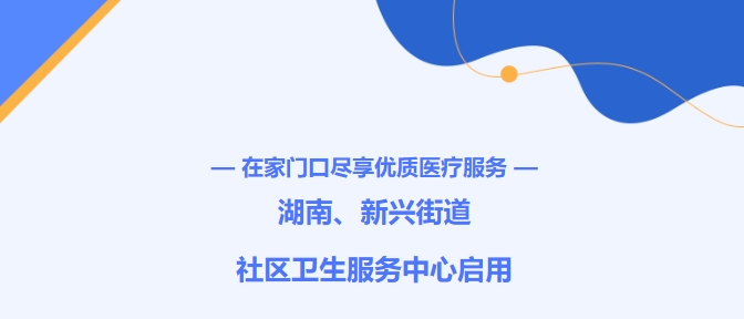 在家門口盡享優(yōu)質(zhì)醫(yī)療服務(wù)！湖南、新興街道社區(qū)衛(wèi)生服務(wù)中心啟用